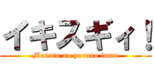 イキスギィ！ (Manatu no yoruno inmu)