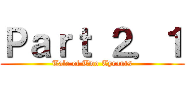 Ｐａｒｔ ２．１ (Tale of Two Tyrants)