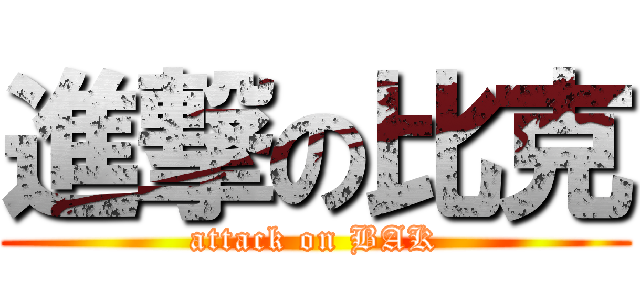 進撃の比克 (attack on BAK)