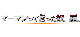 マーマンって言った奴、屋上 (maasan not maaman)