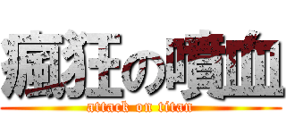 瘋狂の噴血 (attack on titan)