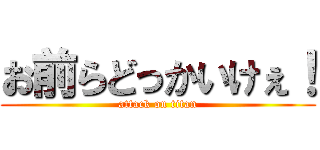 お前らどっかいけぇ！ (attack on titan)