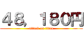 ４８，１８０円 (attack on titan)
