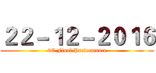 ２２－１２－２０１６ (6E Final Preformance)