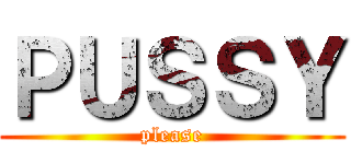 ＰＵＳＳＹ (please)