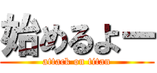 始めるよー (attack on titan)