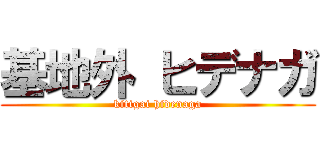 基地外 ヒデナガ (kitigai hidenaga)