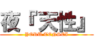 夜『 天性』 (YORU TENSEI)