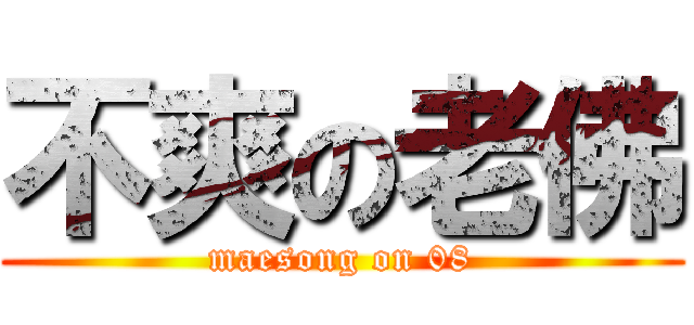 不爽の老佛 (maesong on 08)