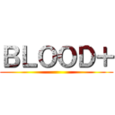 ＢＬＯＯＤ＋ ()