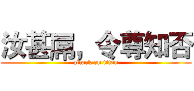 汝甚屌，令尊知否 (attack on titan)
