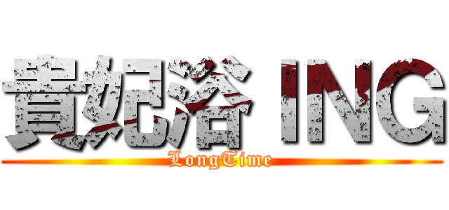 貴妃浴ＩＮＧ (LongTime)