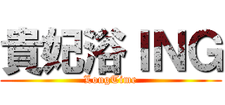 貴妃浴ＩＮＧ (LongTime)