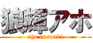 狼輝アホ (aho is rouki)