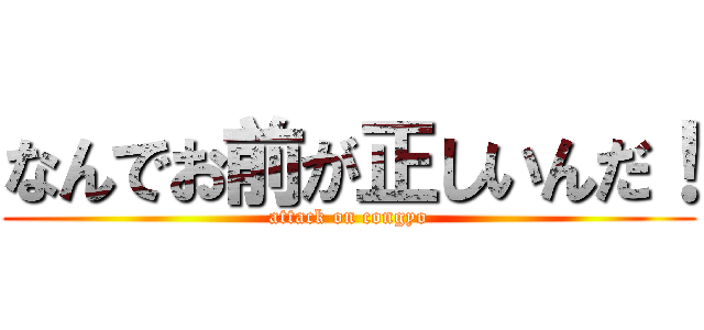 なんでお前が正しいんだ！ (attack on congyo)