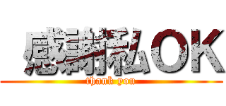  感謝私ＯＫ (thank you)
