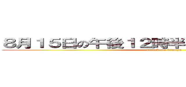 ８月１５日の午後１２時半くらいのこと天気がいい (attack on kimiya)