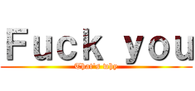 Ｆｕｃｋ ｙｏｕ (That\'s why)