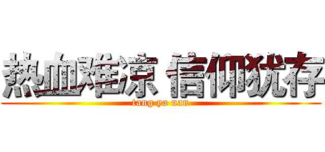 热血难凉 信仰犹存 (tang ya nan)