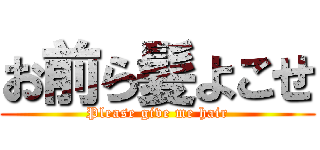 お前ら髪よこせ (Please give me hair)