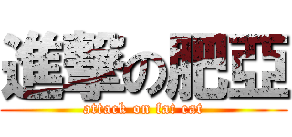 進撃の肥亞 (attack on fat cat)