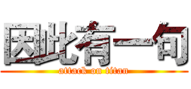 因此有一句 (attack on titan)
