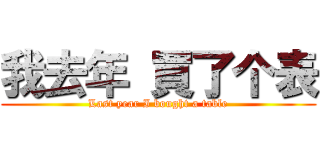我去年 買了个表 (Last year I bought a table)