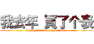 我去年 買了个表 (Last year I bought a table)