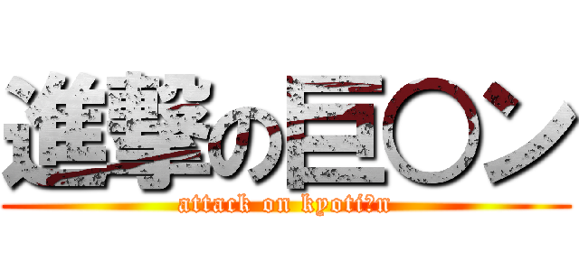 進撃の巨○ン (attack on kyoti○n)