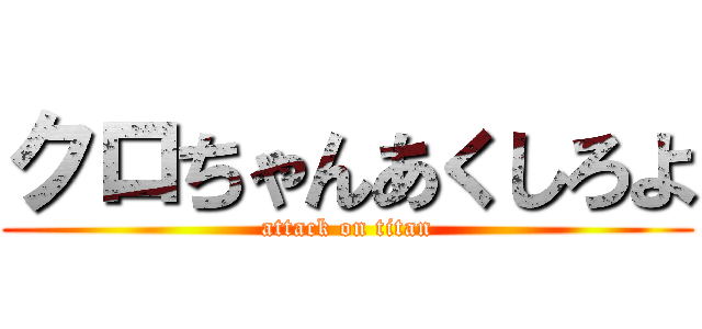 クロちゃんあくしろよ (attack on titan)