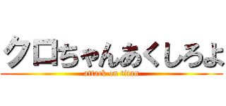 クロちゃんあくしろよ (attack on titan)