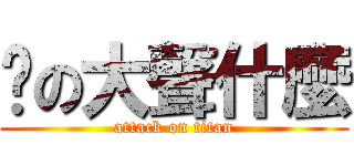 你の大聲什麼 (attack on titan)