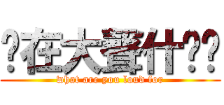 你在大聲什麽啦 (what are you loud for)