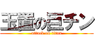 玉置の巨チン (attack on titan)
