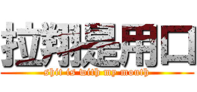 拉翔是用口 (shit is with my mouth)