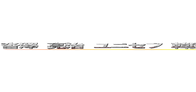 沓澤 亮治 ユニセフ 韓国人 コリアン レイシズム ヘイトスピーチ 人種差別 ｋｋｋ (attack on titan)