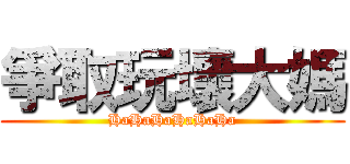 爭取玩壞大媽 (HaHaHaHaHaHa)