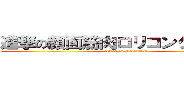 進撃の顔面筋肉ロリコンクソニート (attack on NAGITO)