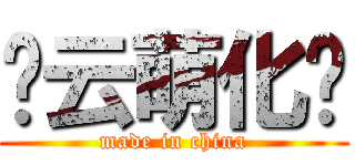 忆云萌化组 (made in china)