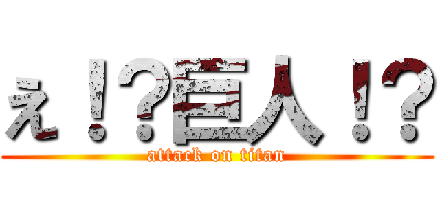 え！？巨人！？ (attack on titan)