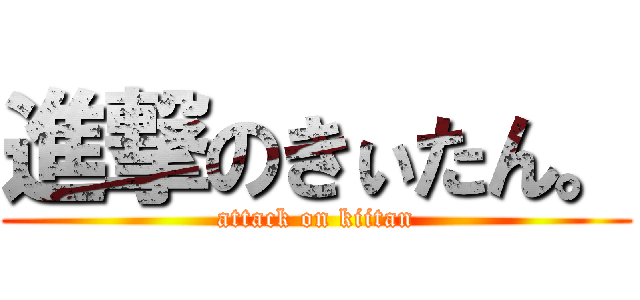 進撃のきぃたん。 (attack on kiitan)