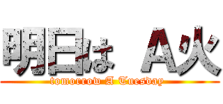 明日は Ａ火 (tomorrow A Tuesday )