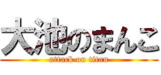 大池のまんこ (attack on titan)