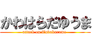かわはらだゆうま (attack on Tubakurame )
