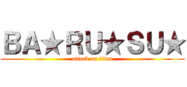 ＢＡ★ＲＵ★ＳＵ★ (attack on titan)