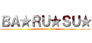 ＢＡ★ＲＵ★ＳＵ★ (attack on titan)