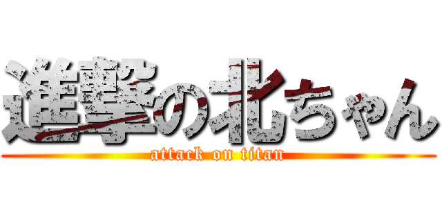 進撃の北ちゃん (attack on titan)