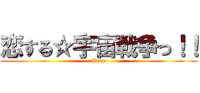 恋する☆宇宙戦争っ！！ (Prim)