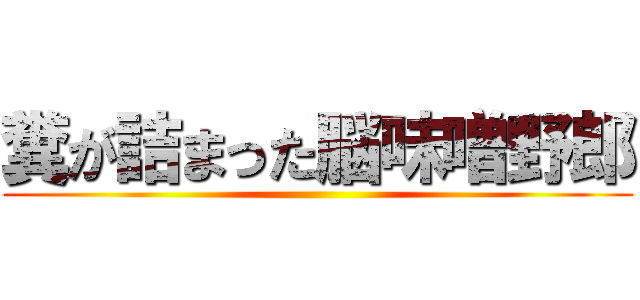 糞が詰まった脳味噌野郎 ()