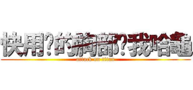 快用你的胸部幫我哈龜 (attack on titan)